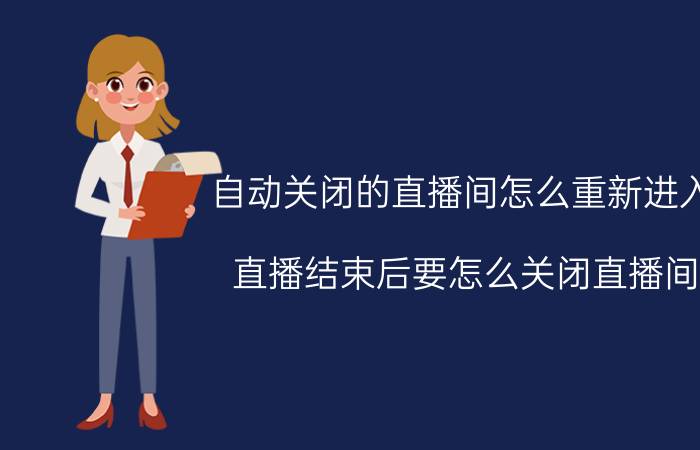 自动关闭的直播间怎么重新进入 直播结束后要怎么关闭直播间？